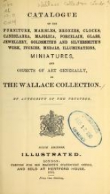 Cover of Catalogue of the furniture, marbles, bronzes, clocks, candelabra, majolica, porcelain, glass, jewelery, goldsmith's and silversmith's work, ivories, medals, illuminations, miniatures, and objects of art generally, in the Wallace collection
